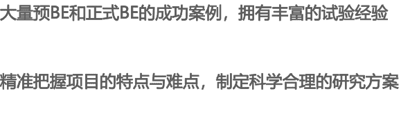 大量预BE和正式BE的成功案例，拥有丰富的试验经验 精准把握项目的特点与难点，制定科学合理的研究方案