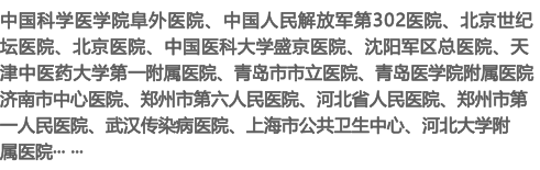 中国科学医学院阜外医院、中国人民解放军第302医院、北京世纪坛医院、北京医院、中国医科大学盛京医院、沈阳军区总医院、天津中医药大学第一附属医院、青岛市市立医院、青岛医学院附属医院济南市中心医院、郑州市第六人民医院、河北省人民医院、郑州市第一人民医院、武汉传染病医院、上海市公共卫生中心、河北大学附属医院··· ···