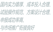 国内实力雄厚、成本投入合理、 试验操作规范、方案设计合理、 申报成功率高、 与市场推广衔接良好